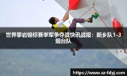 世界攀岩锦标赛季军争夺战快讯战报：新乡队1-3烟台队