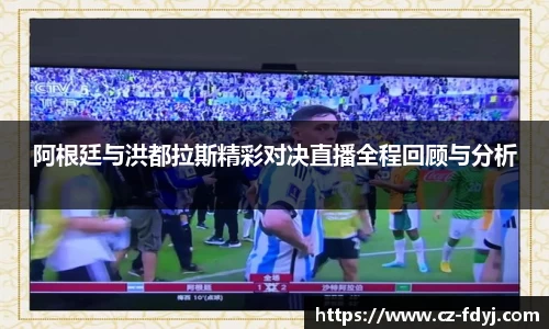 阿根廷与洪都拉斯精彩对决直播全程回顾与分析