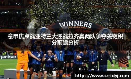 意甲焦点战亚特兰大迎战拉齐奥两队争夺关键积分前瞻分析