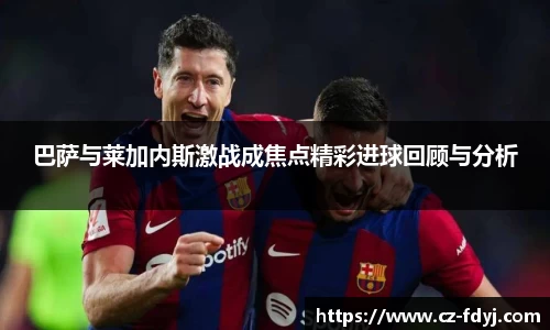 巴萨与莱加内斯激战成焦点精彩进球回顾与分析