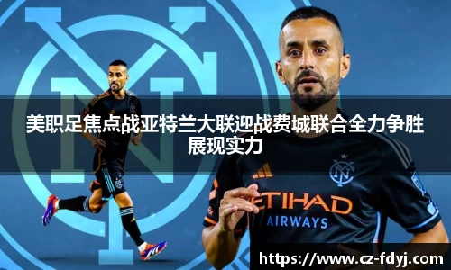 美职足焦点战亚特兰大联迎战费城联合全力争胜展现实力